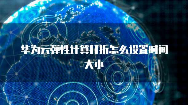 华为云弹性计算打折怎么设置时间大小