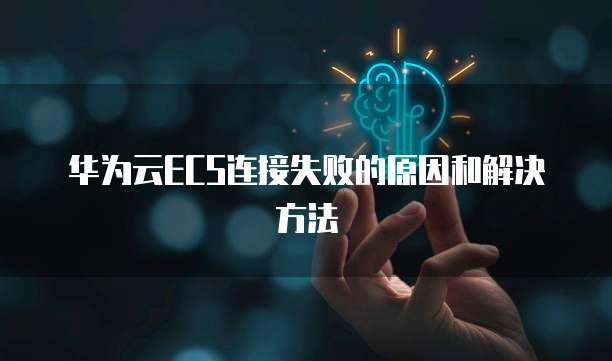 华为云ECS连接失败的原因和解决方法