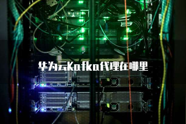 华为云Kafka代理在哪里