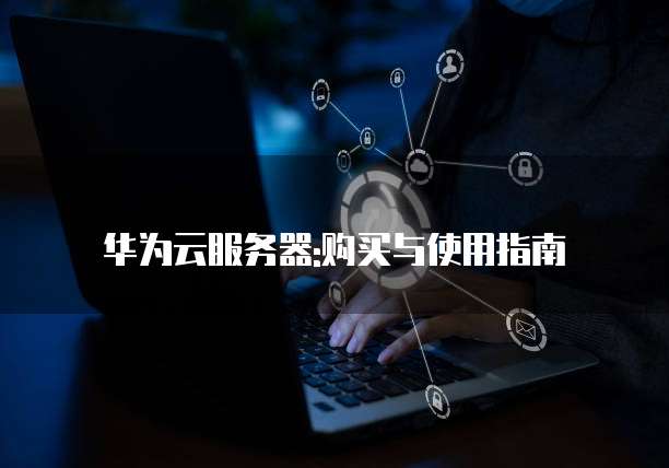 华为云服务器:购买与使用指南