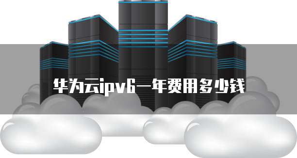 华为云ipv6一年费用多少钱