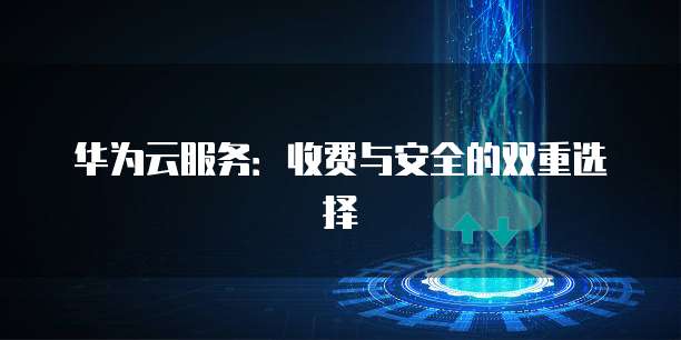 华为云服务：收费与安全的双重选择