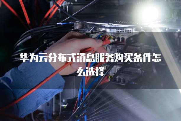 华为云分布式消息服务购买条件怎么选择