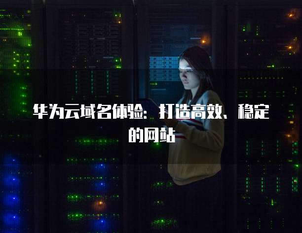 华为云域名体验:打造高效、稳定的网站