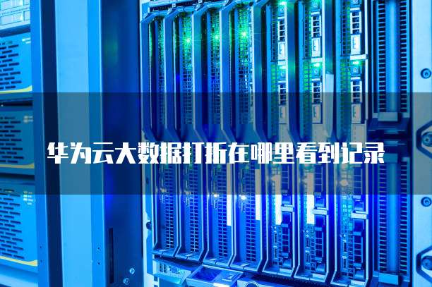 华为云大数据打折在哪里看到记录