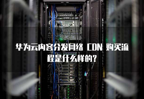 华为云内容分发网络 CDN 购买流程是什么样的?