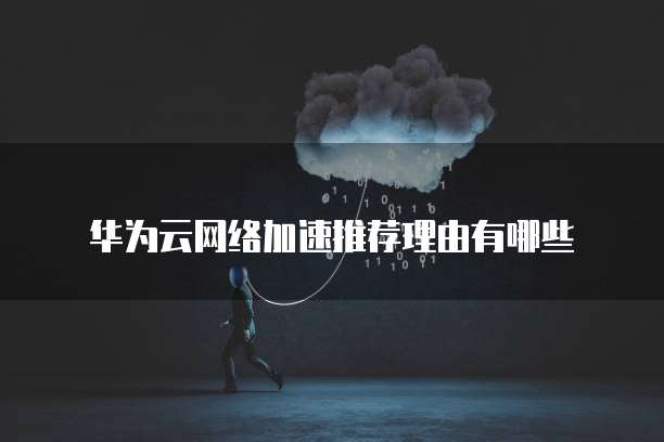 华为云网络加速推荐理由有哪些