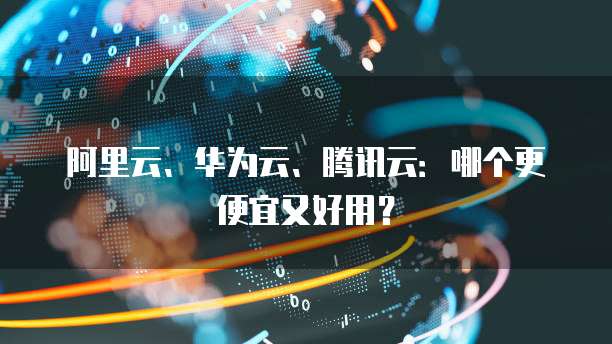 阿里云、华为云、腾讯云:哪个更便宜又好用?
