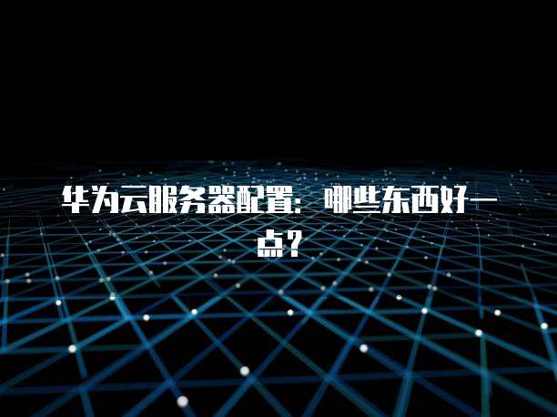 华为云服务器配置:哪些东西好一点?