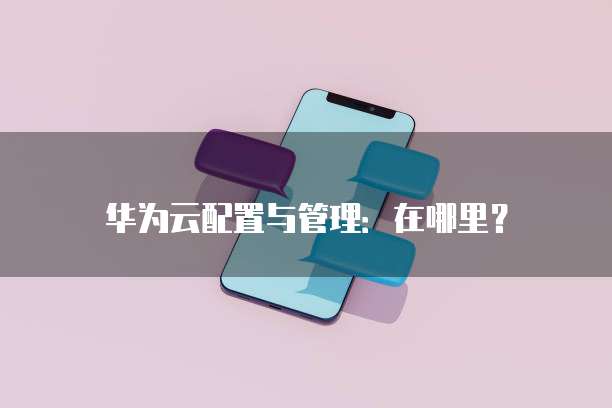 华为云配置与管理:在哪里?