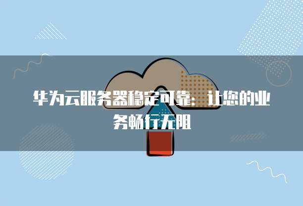 华为云服务器稳定可靠:让您的业务畅行无阻