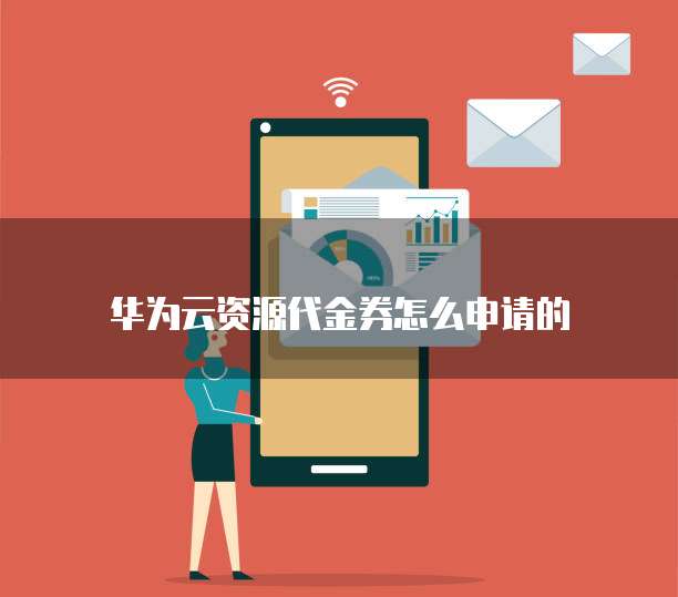 华为云资源代金券怎么申请的