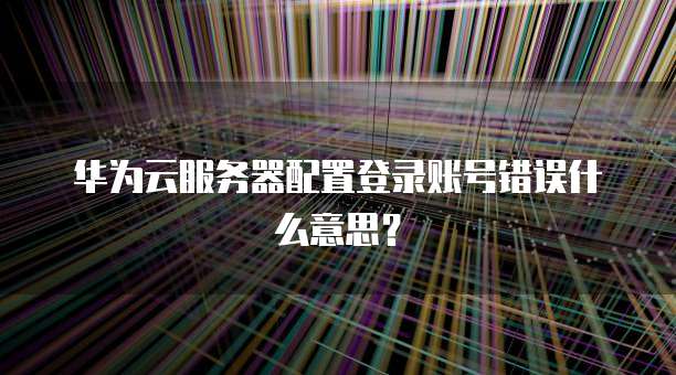华为云服务器配置登录账号错误什么意思?