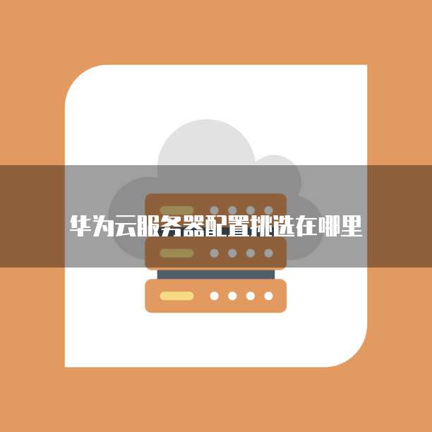 华为云服务器配置挑选在哪里
