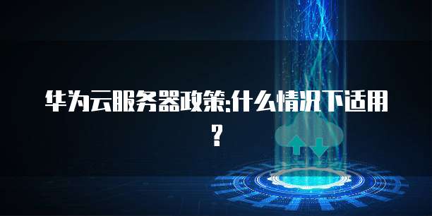 华为云服务器政策:什么情况下适用?