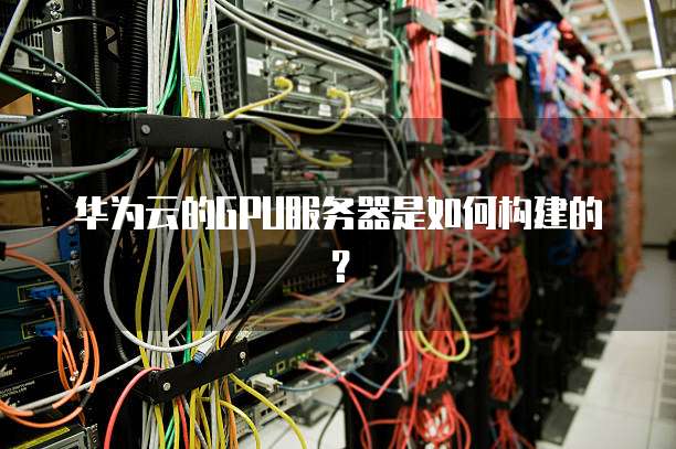 华为云的GPU服务器是如何构建的?