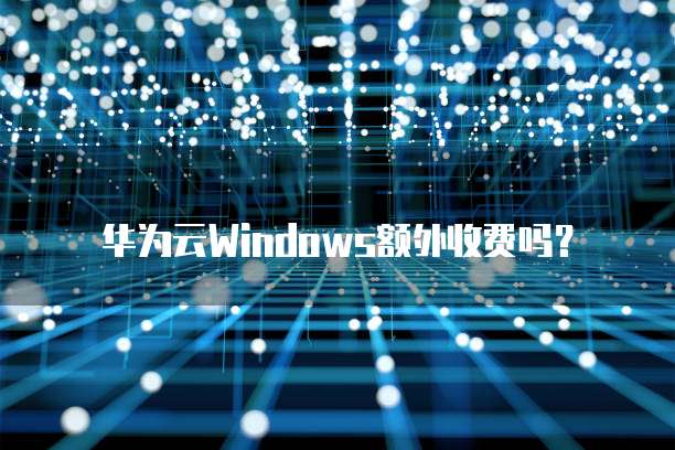 华为云Windows额外收费吗?
