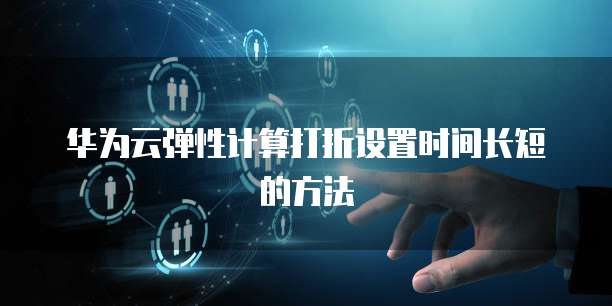 华为云弹性计算打折设置时间长短的方法