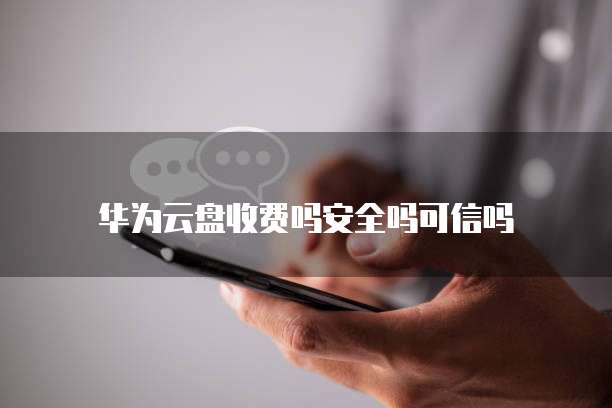 华为云盘收费吗安全吗可信吗