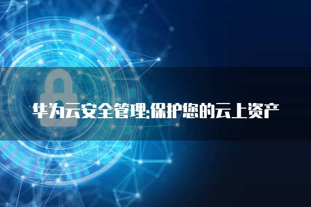 华为云安全管理:保护您的云上资产