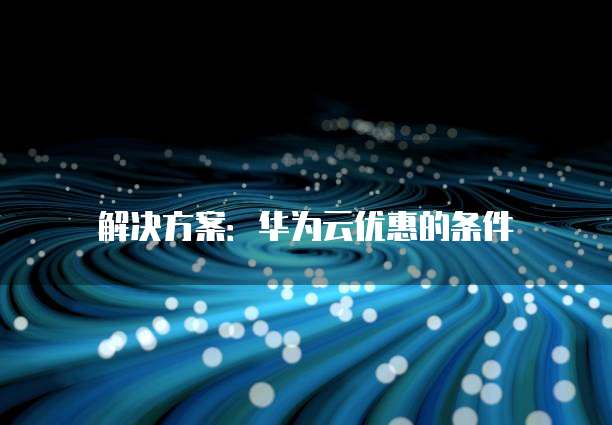 解决方案:华为云优惠的条件