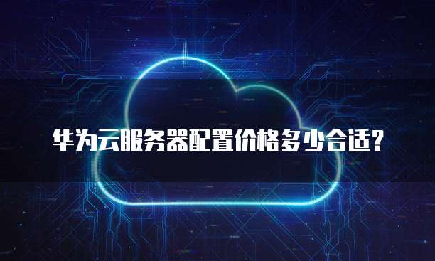 华为云服务器配置价格多少合适?