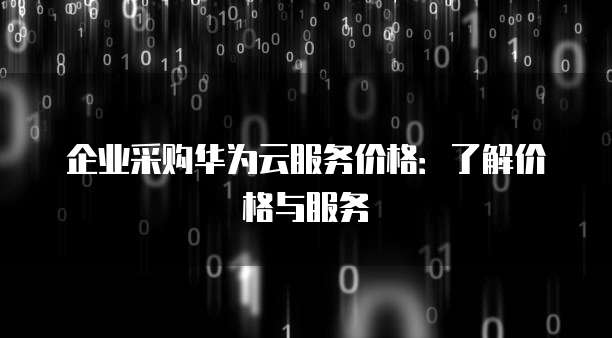 企业采购华为云服务价格：了解价格与服务