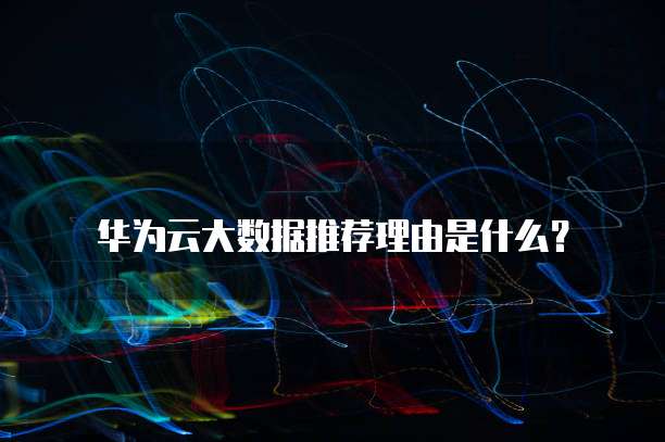 华为云大数据推荐理由是什么?