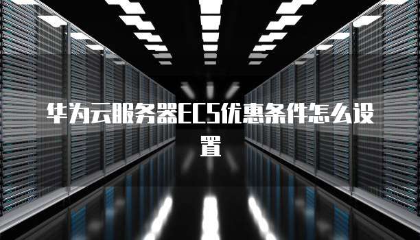 华为云服务器ECS优惠条件怎么设置