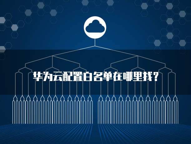 华为云配置白名单在哪里找？