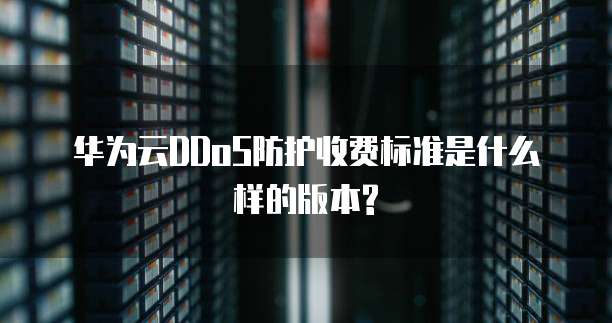 华为云DDoS防护收费标准是什么样的版本?