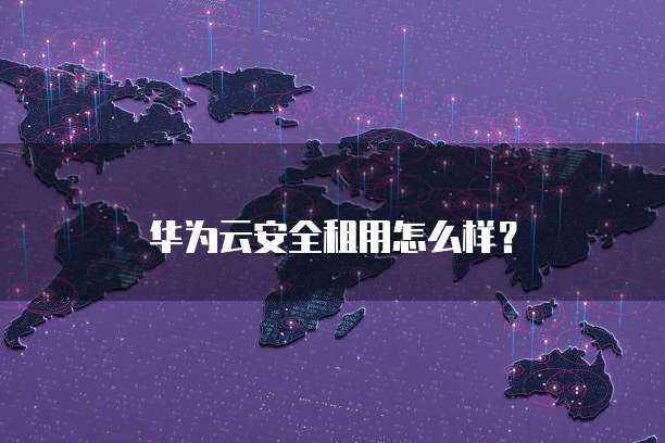 华为云安全租用怎么样?