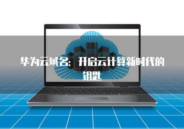 华为云域名：开启云计算新时代的钥匙