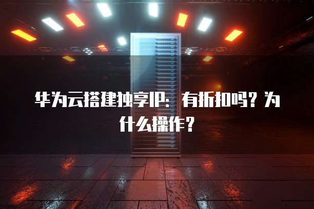 华为云搭建独享IP:有折扣吗?为什么操作?