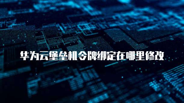 华为云堡垒机令牌绑定在哪里修改