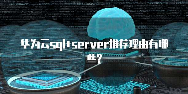 华为云sql+server推荐理由有哪些?