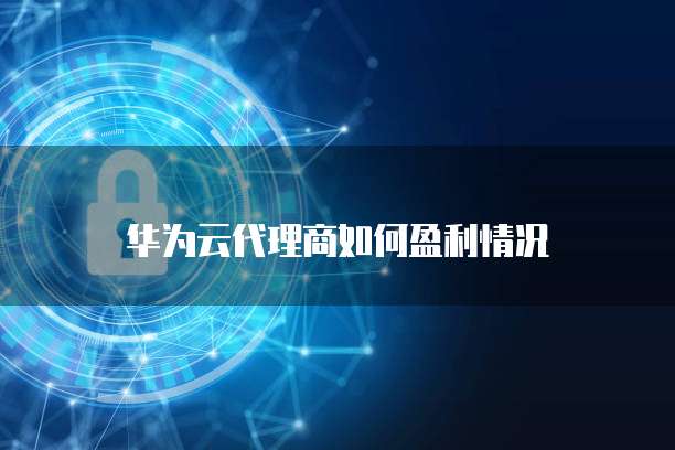 华为云代理商如何盈利情况