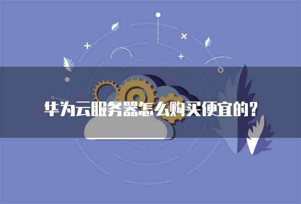 华为云服务器怎么购买便宜的?