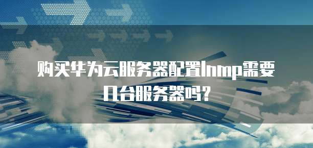 购买华为云服务器配置lnmp需要几台服务器吗?