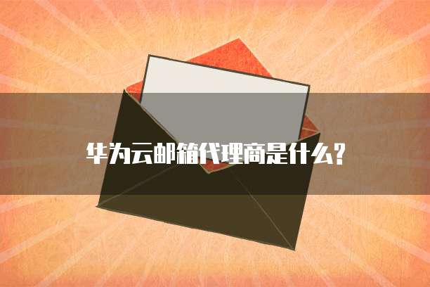 华为云邮箱代理商是什么?