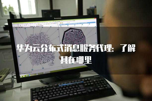 华为云分布式消息服务代理,华为云分布式消息服务代理在哪里