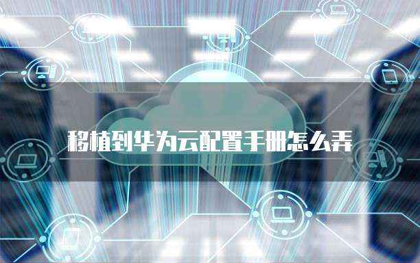 移植到华为云配置手册怎么弄