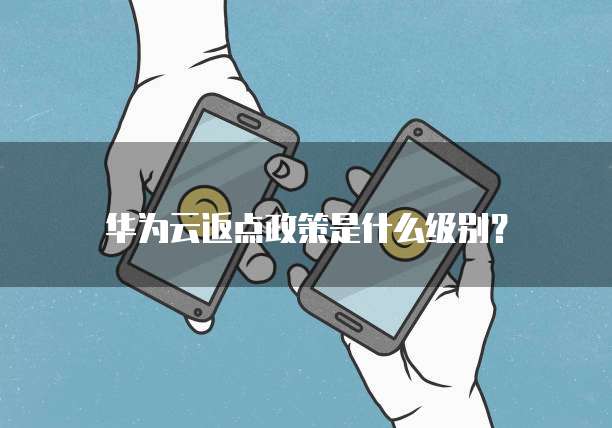 华为云返点政策是什么级别?