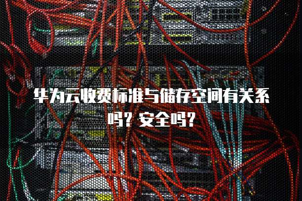 华为云收费标准与储存空间有关系吗？安全吗？