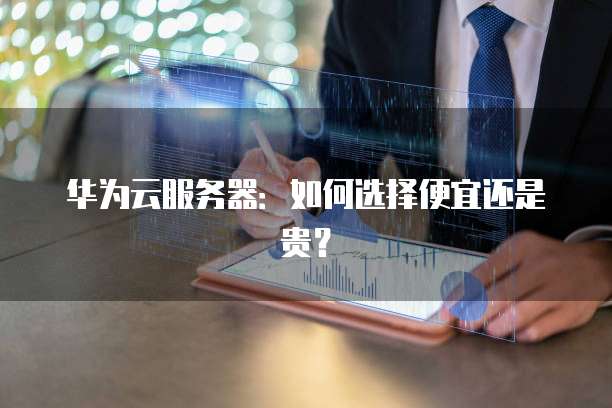 华为云服务器:如何选择便宜还是贵?