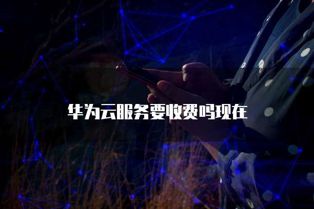 华为云服务要收费吗现在