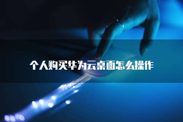 个人购买华为云桌面怎么操作