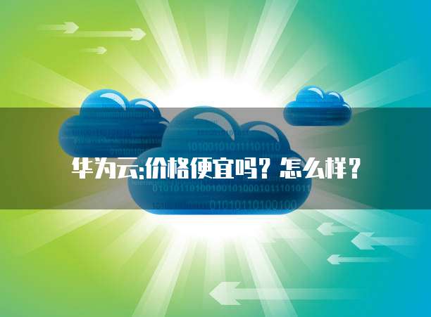 华为云:价格便宜吗?怎么样?