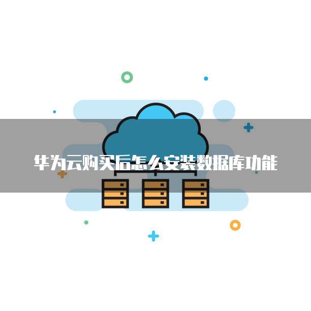 华为云购买后怎么安装数据库功能