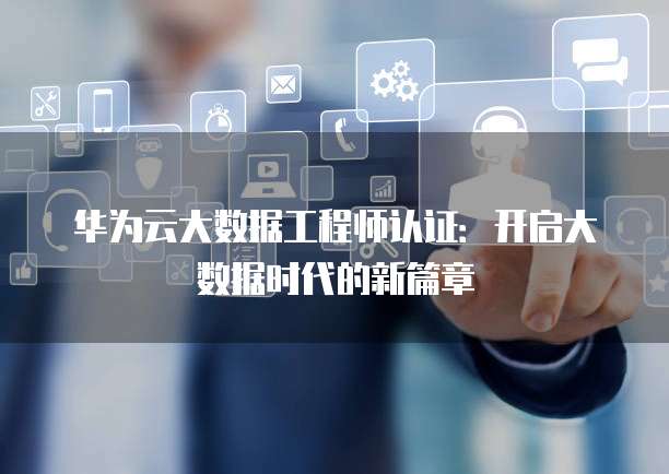 华为云大数据工程师认证：开启大数据时代的新篇章